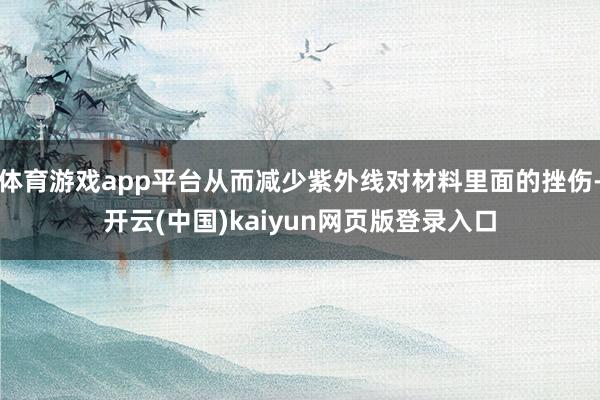 体育游戏app平台从而减少紫外线对材料里面的挫伤-开云(中国)kaiyun网页版登录入口