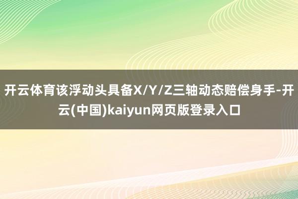 开云体育该浮动头具备X/Y/Z三轴动态赔偿身手-开云(中国)kaiyun网页版登录入口