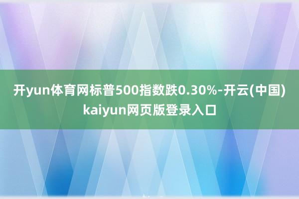 开yun体育网标普500指数跌0.30%-开云(中国)kaiyun网页版登录入口