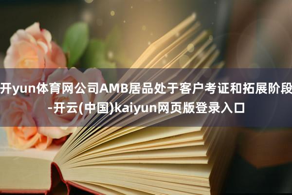 开yun体育网公司AMB居品处于客户考证和拓展阶段-开云(中国)kaiyun网页版登录入口