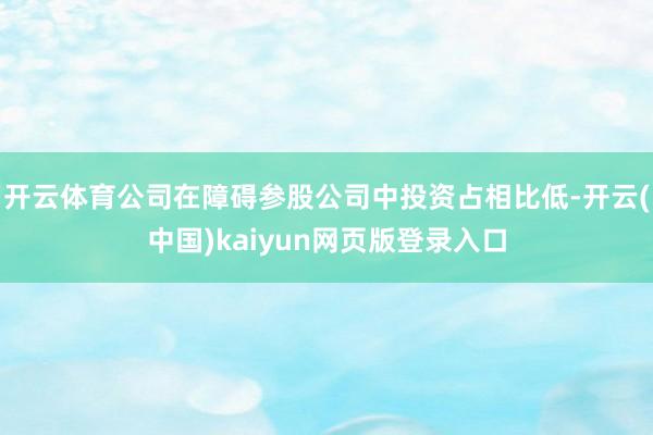 开云体育公司在障碍参股公司中投资占相比低-开云(中国)kaiyun网页版登录入口
