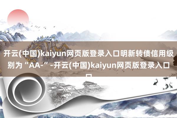 开云(中国)kaiyun网页版登录入口明新转债信用级别为“AA-”-开云(中国)kaiyun网页版登录入口