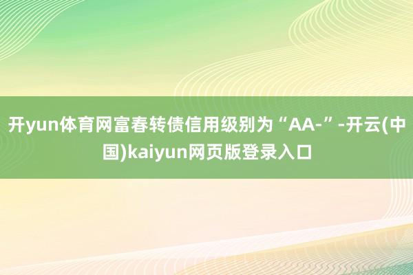 开yun体育网富春转债信用级别为“AA-”-开云(中国)kaiyun网页版登录入口