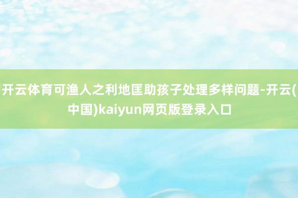 开云体育可渔人之利地匡助孩子处理多样问题-开云(中国)kaiyun网页版登录入口