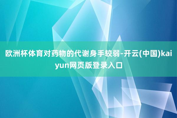 欧洲杯体育对药物的代谢身手较弱-开云(中国)kaiyun网页版登录入口