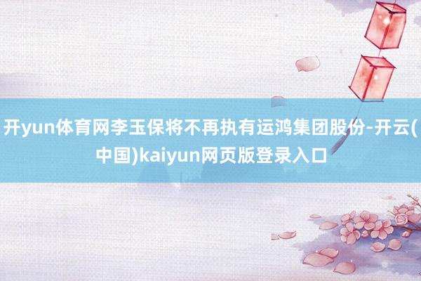 开yun体育网李玉保将不再执有运鸿集团股份-开云(中国)kaiyun网页版登录入口