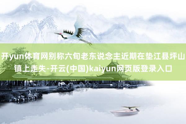 开yun体育网别称六旬老东说念主近期在垫江县坪山镇上走失-开云(中国)kaiyun网页版登录入口