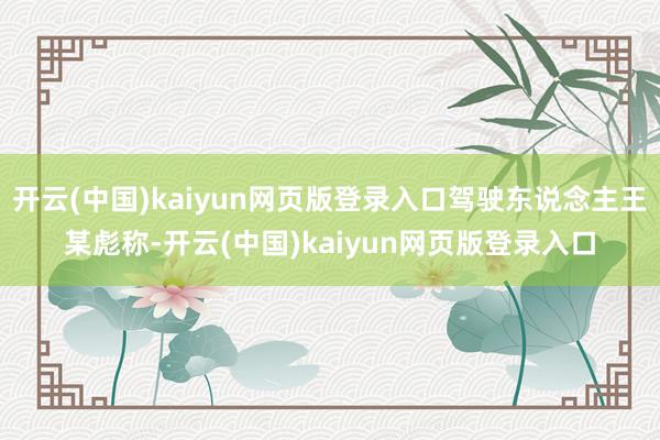 开云(中国)kaiyun网页版登录入口驾驶东说念主王某彪称-开云(中国)kaiyun网页版登录入口