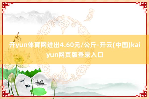 开yun体育网进出4.60元/公斤-开云(中国)kaiyun网页版登录入口