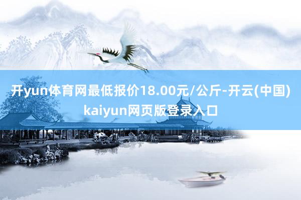 开yun体育网最低报价18.00元/公斤-开云(中国)kaiyun网页版登录入口
