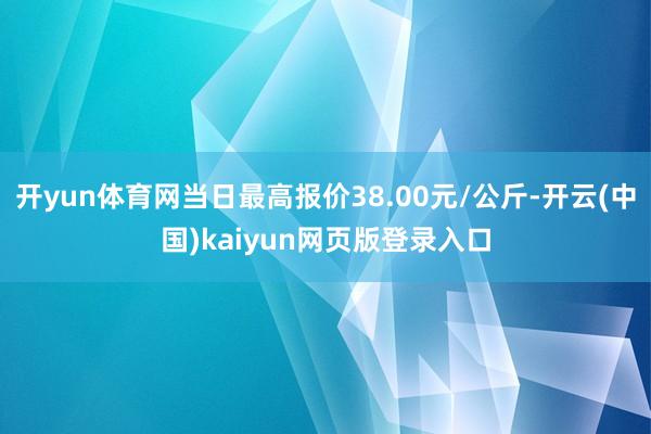 开yun体育网当日最高报价38.00元/公斤-开云(中国)kaiyun网页版登录入口