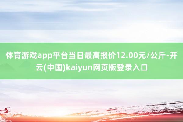 体育游戏app平台当日最高报价12.00元/公斤-开云(中国)kaiyun网页版登录入口