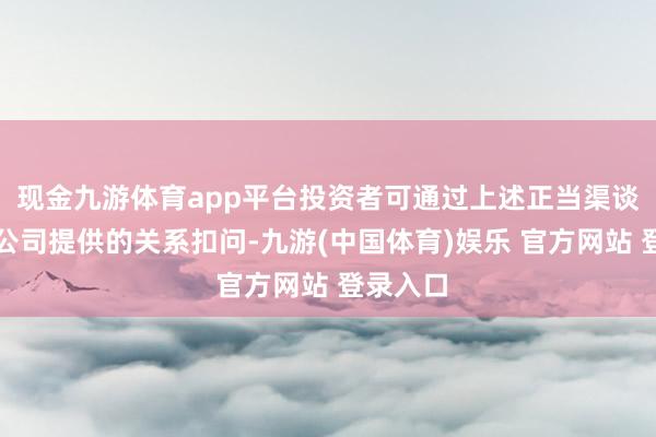 现金九游体育app平台投资者可通过上述正当渠谈获得本公司提供的关系扣问-九游(中国体育)娱乐 官方网