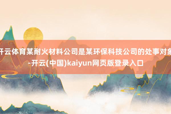 开云体育某耐火材料公司是某环保科技公司的处事对象-开云(中国)kaiyun网页版登录入口