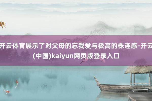 开云体育展示了对父母的忘我爱与极高的株连感-开云(中国)kaiyun网页版登录入口