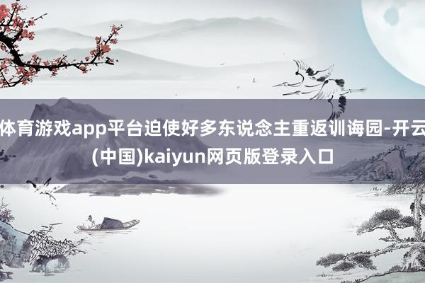 体育游戏app平台迫使好多东说念主重返训诲园-开云(中国)kaiyun网页版登录入口