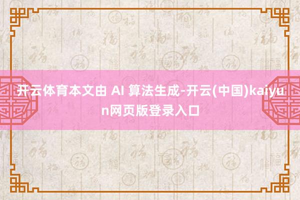 开云体育本文由 AI 算法生成-开云(中国)kaiyun网页版登录入口