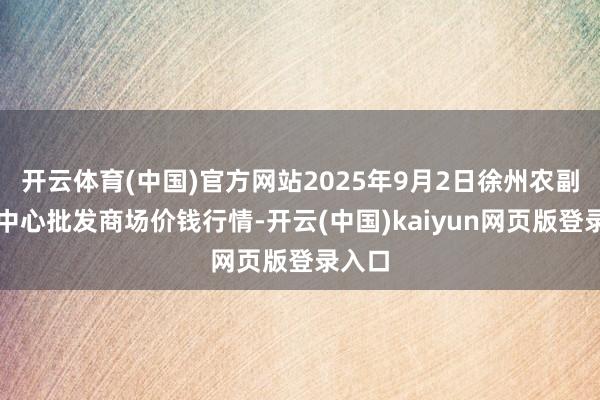 开云体育(中国)官方网站2025年9月2日徐州农副居品中心批发商场价钱行情-开云(中国)kaiyun网页版登录入口
