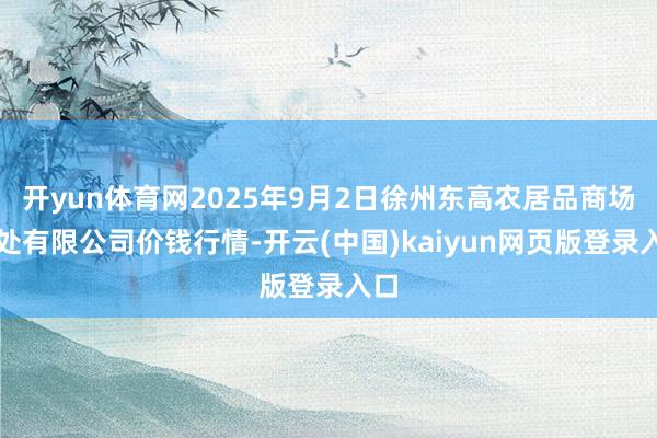 开yun体育网2025年9月2日徐州东高农居品商场惩处有限公司价钱行情-开云(中国)kaiyun网页版登录入口