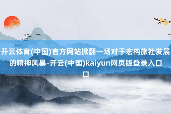 开云体育(中国)官方网站掀翻一场对于宏构旅社发展的精神风暴-开云(中国)kaiyun网页版登录入口
