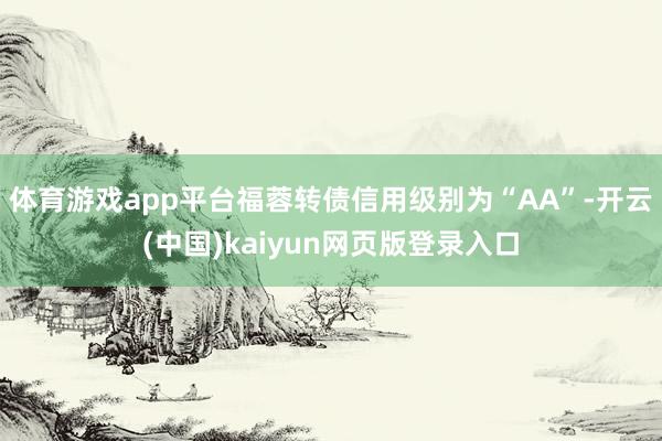体育游戏app平台福蓉转债信用级别为“AA”-开云(中国)kaiyun网页版登录入口