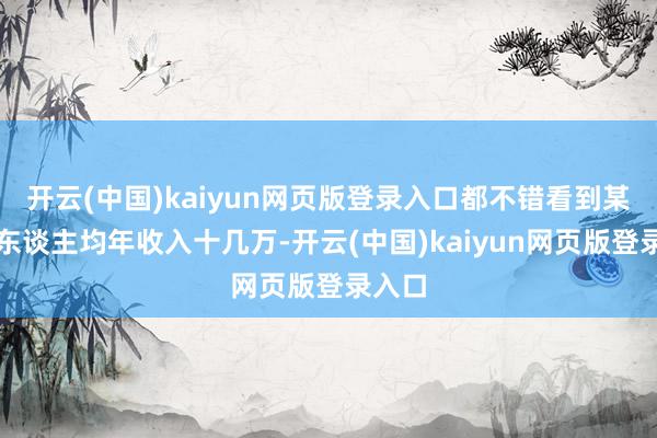 开云(中国)kaiyun网页版登录入口都不错看到某地的东谈主均年收入十几万-开云(中国)kaiyun网页版登录入口