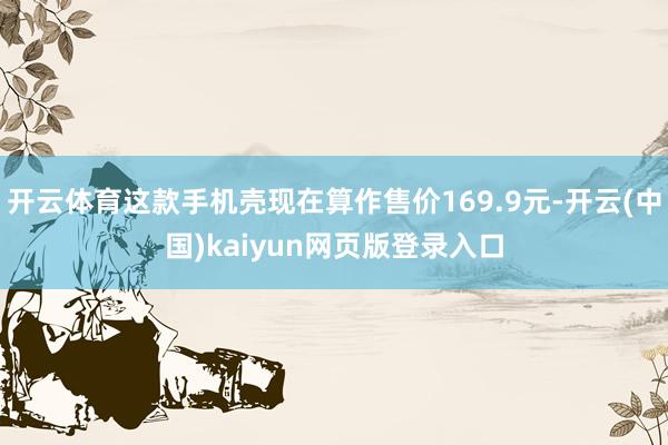 开云体育这款手机壳现在算作售价169.9元-开云(中国)kaiyun网页版登录入口