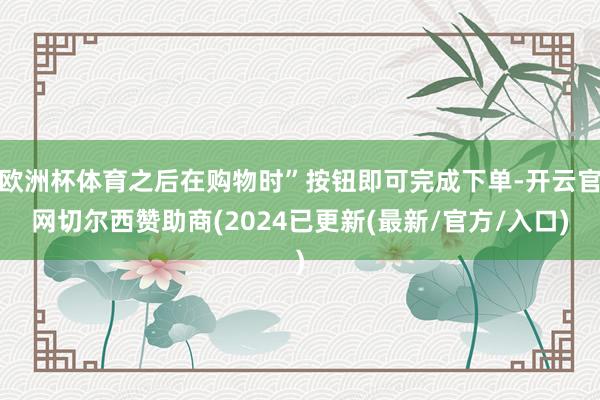 欧洲杯体育之后在购物时”按钮即可完成下单-开云官网切尔西赞助商(2024已更新(最新/官方/入口)
