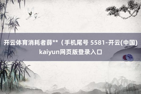 开云体育消耗者薛**(手机尾号 5581-开云(中国)kaiyun网页版登录入口
