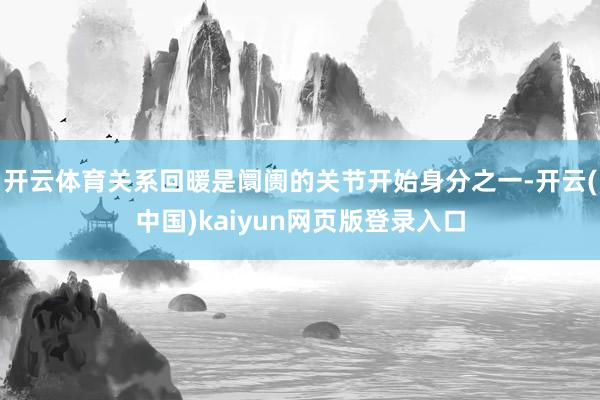 开云体育关系回暖是阛阓的关节开始身分之一-开云(中国)kaiyun网页版登录入口