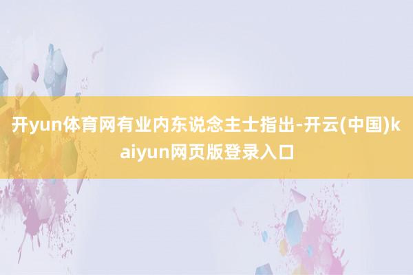 开yun体育网有业内东说念主士指出-开云(中国)kaiyun网页版登录入口