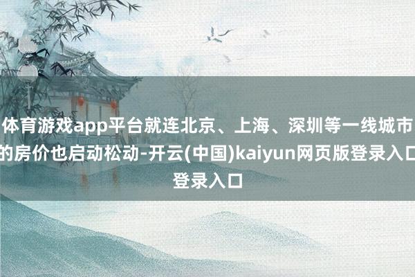 体育游戏app平台就连北京、上海、深圳等一线城市的房价也启动松动-开云(中国)kaiyun网页版登录入口