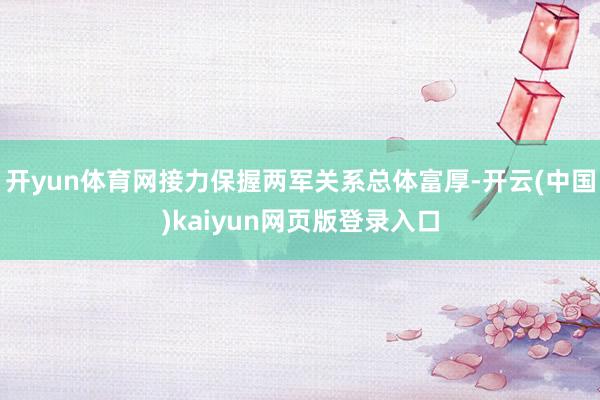 开yun体育网接力保握两军关系总体富厚-开云(中国)kaiyun网页版登录入口