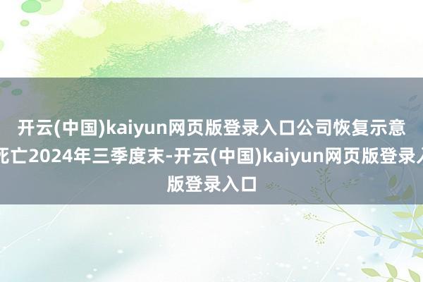 开云(中国)kaiyun网页版登录入口　　公司恢复示意：死亡2024年三季度末-开云(中国)kaiyun网页版登录入口