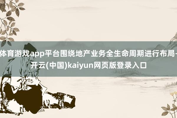 体育游戏app平台围绕地产业务全生命周期进行布局-开云(中国)kaiyun网页版登录入口