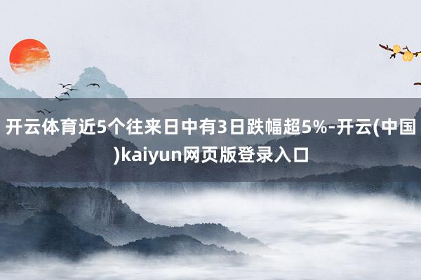 开云体育近5个往来日中有3日跌幅超5%-开云(中国)kaiyun网页版登录入口