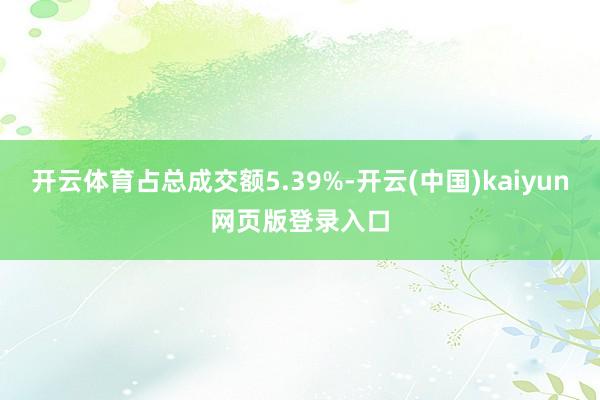 开云体育占总成交额5.39%-开云(中国)kaiyun网页版登录入口