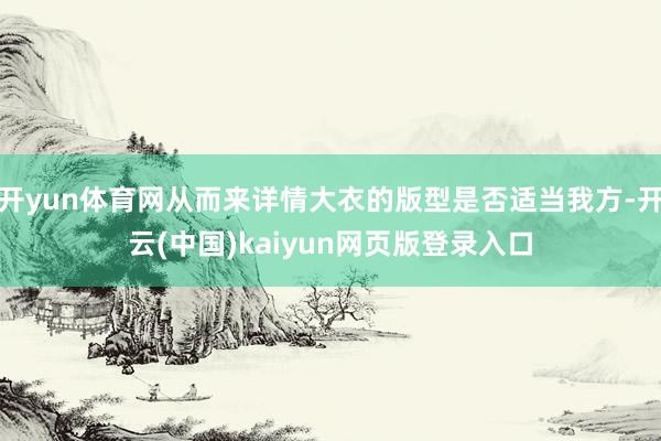 开yun体育网从而来详情大衣的版型是否适当我方-开云(中国)kaiyun网页版登录入口
