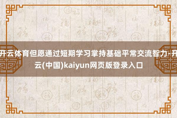 开云体育但愿通过短期学习掌持基础平常交流智力-开云(中国)kaiyun网页版登录入口