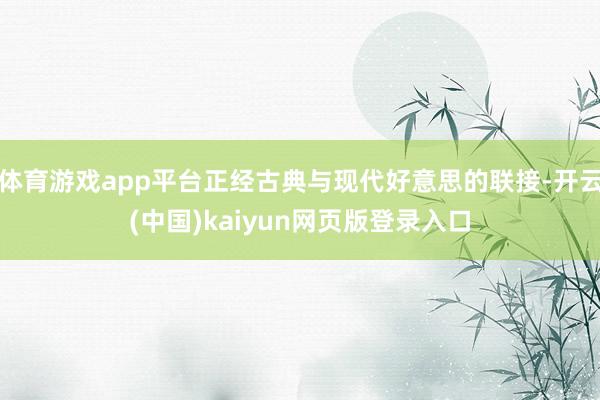 体育游戏app平台正经古典与现代好意思的联接-开云(中国)kaiyun网页版登录入口