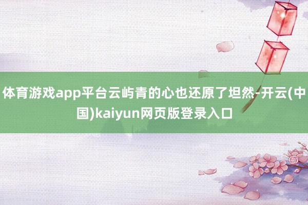 体育游戏app平台云屿青的心也还原了坦然-开云(中国)kaiyun网页版登录入口