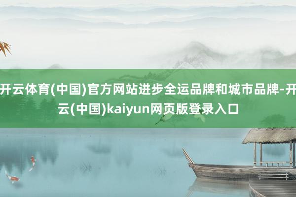 开云体育(中国)官方网站进步全运品牌和城市品牌-开云(中国)kaiyun网页版登录入口
