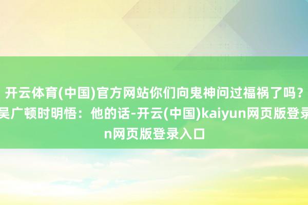 开云体育(中国)官方网站你们向鬼神问过福祸了吗?陈胜吴广顿时明悟:他的话-开云(中国)kaiyun网页版登录入口