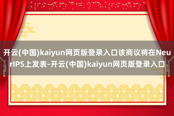 开云(中国)kaiyun网页版登录入口该商议将在NeurIPS上发表-开云(中国)kaiyun网页版登录入口