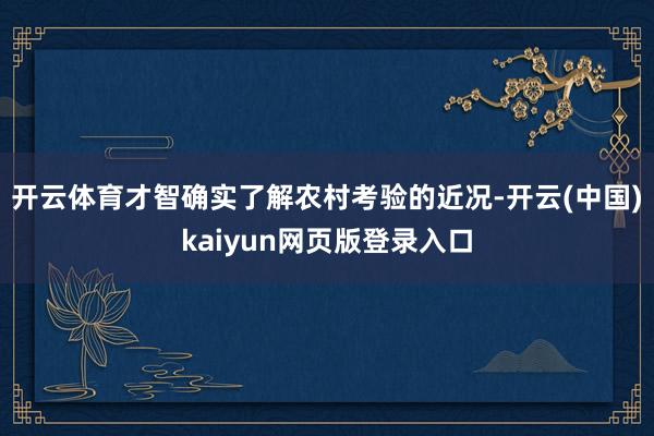 开云体育才智确实了解农村考验的近况-开云(中国)kaiyun网页版登录入口