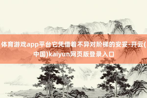 体育游戏app平台它凭借着不异对阶梯的安妥-开云(中国)kaiyun网页版登录入口