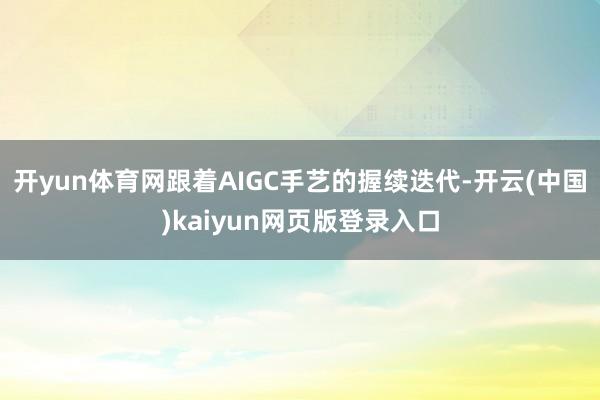 开yun体育网跟着AIGC手艺的握续迭代-开云(中国)kaiyun网页版登录入口