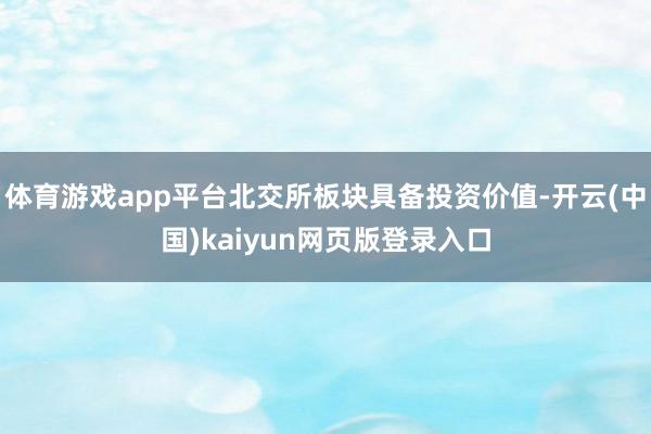 体育游戏app平台北交所板块具备投资价值-开云(中国)kaiyun网页版登录入口