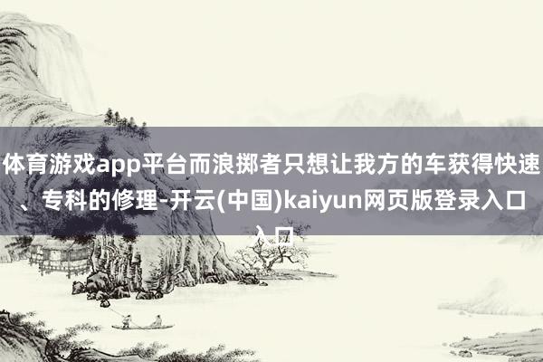 体育游戏app平台而浪掷者只想让我方的车获得快速、专科的修理-开云(中国)kaiyun网页版登录入口