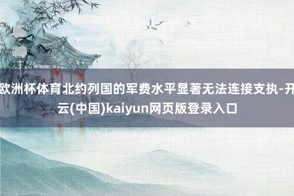 欧洲杯体育北约列国的军费水平显著无法连接支执-开云(中国)kaiyun网页版登录入口
